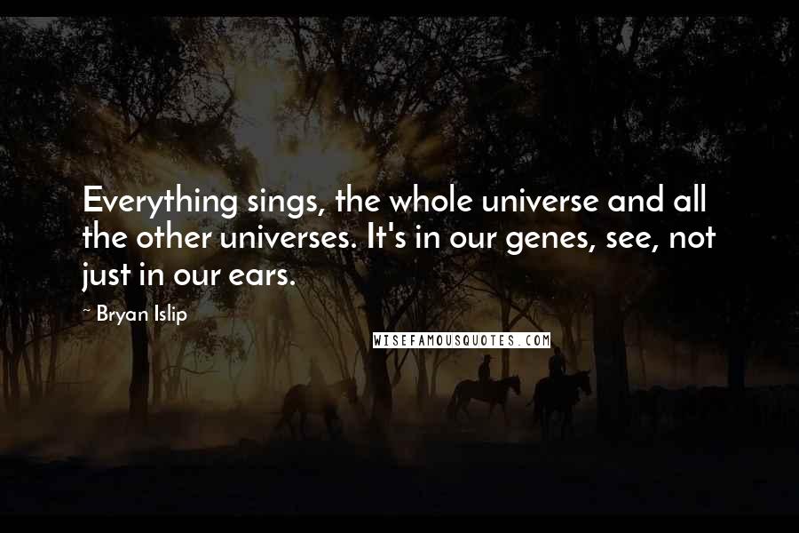 Bryan Islip Quotes: Everything sings, the whole universe and all the other universes. It's in our genes, see, not just in our ears.