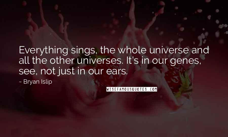 Bryan Islip Quotes: Everything sings, the whole universe and all the other universes. It's in our genes, see, not just in our ears.