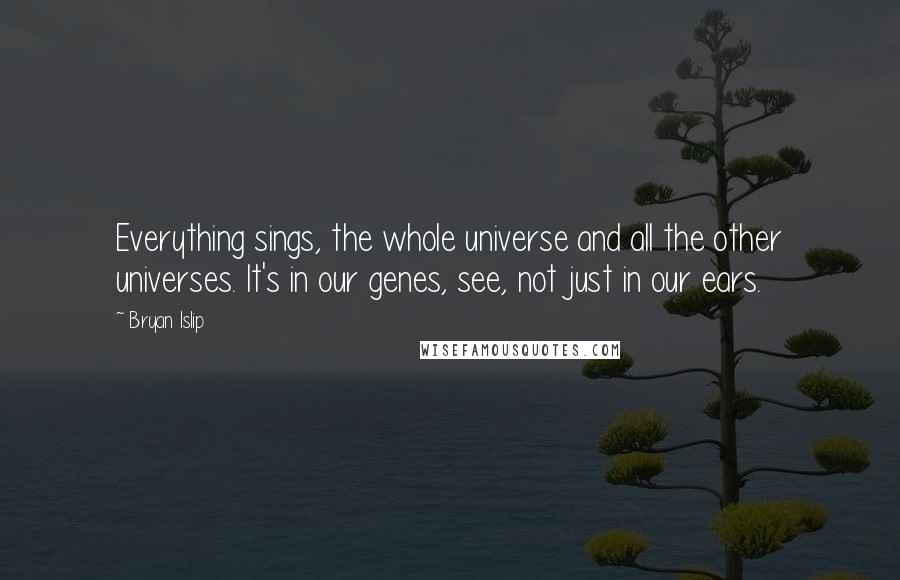 Bryan Islip Quotes: Everything sings, the whole universe and all the other universes. It's in our genes, see, not just in our ears.