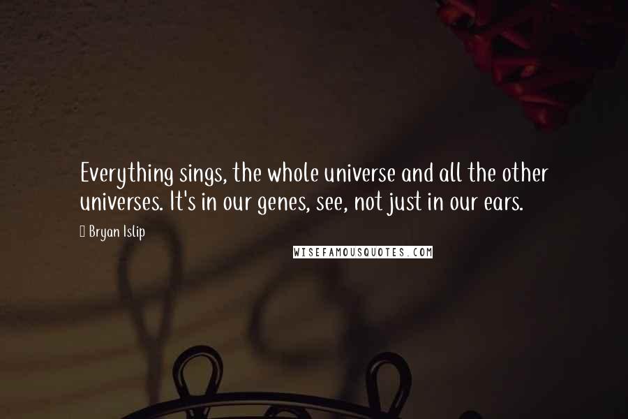 Bryan Islip Quotes: Everything sings, the whole universe and all the other universes. It's in our genes, see, not just in our ears.