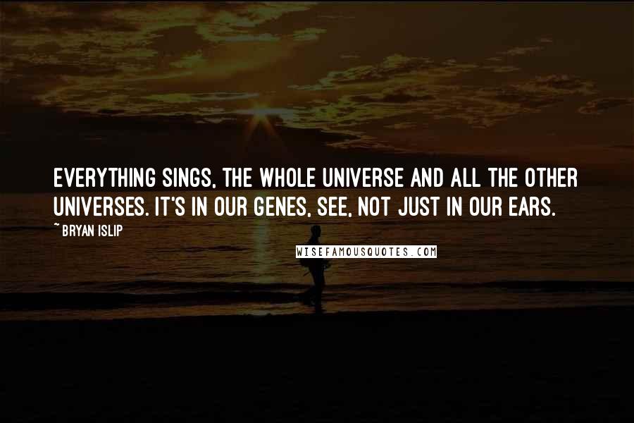 Bryan Islip Quotes: Everything sings, the whole universe and all the other universes. It's in our genes, see, not just in our ears.