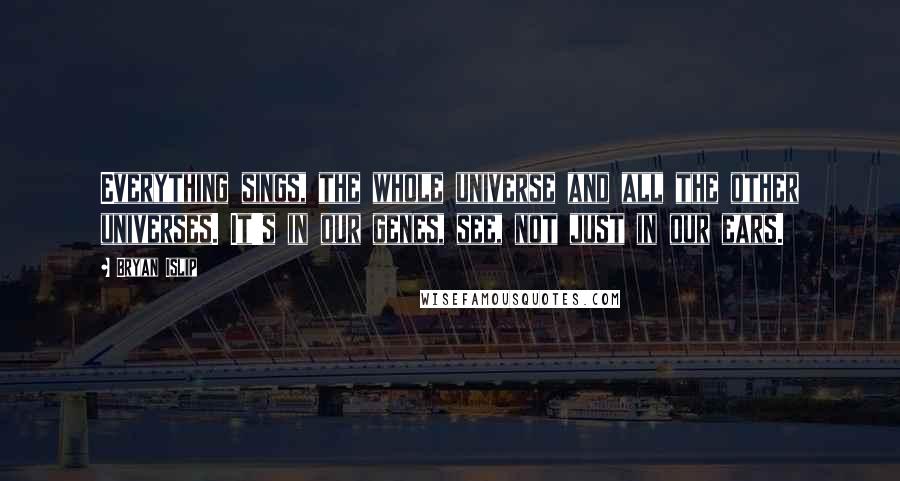 Bryan Islip Quotes: Everything sings, the whole universe and all the other universes. It's in our genes, see, not just in our ears.