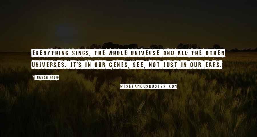 Bryan Islip Quotes: Everything sings, the whole universe and all the other universes. It's in our genes, see, not just in our ears.