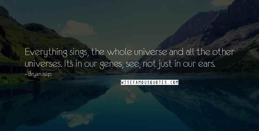 Bryan Islip Quotes: Everything sings, the whole universe and all the other universes. It's in our genes, see, not just in our ears.