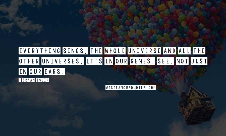 Bryan Islip Quotes: Everything sings, the whole universe and all the other universes. It's in our genes, see, not just in our ears.