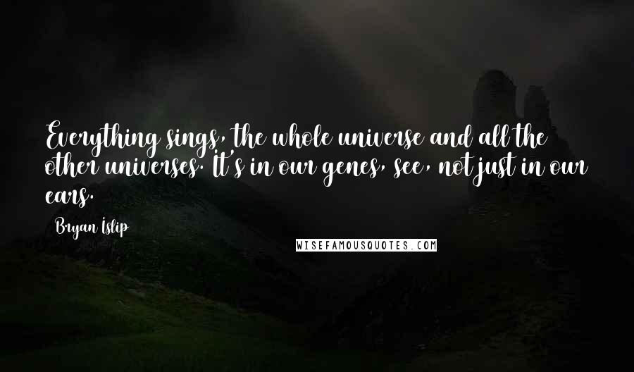 Bryan Islip Quotes: Everything sings, the whole universe and all the other universes. It's in our genes, see, not just in our ears.