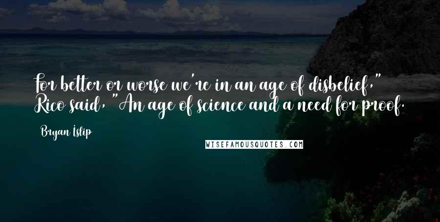 Bryan Islip Quotes: For better or worse we're in an age of disbelief," Rico said, "An age of science and a need for proof.