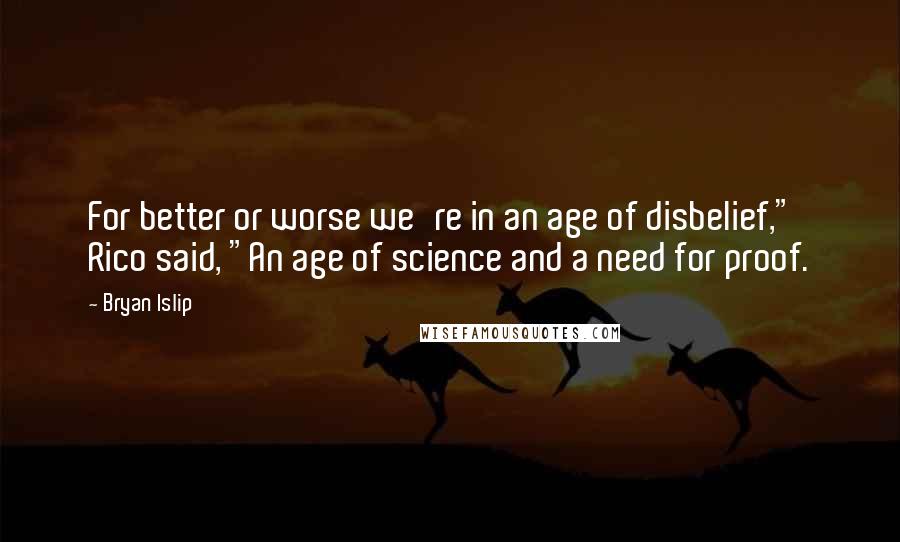 Bryan Islip Quotes: For better or worse we're in an age of disbelief," Rico said, "An age of science and a need for proof.