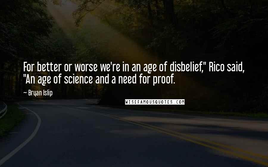 Bryan Islip Quotes: For better or worse we're in an age of disbelief," Rico said, "An age of science and a need for proof.