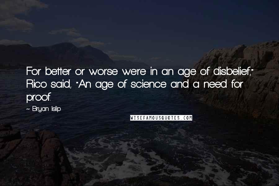 Bryan Islip Quotes: For better or worse we're in an age of disbelief," Rico said, "An age of science and a need for proof.