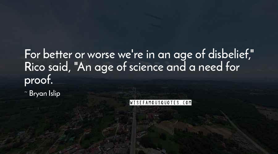 Bryan Islip Quotes: For better or worse we're in an age of disbelief," Rico said, "An age of science and a need for proof.