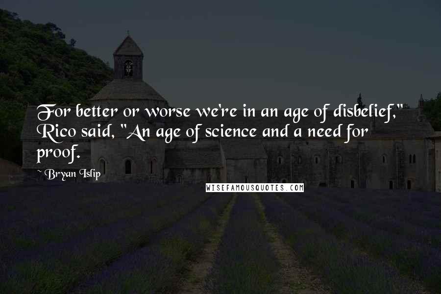 Bryan Islip Quotes: For better or worse we're in an age of disbelief," Rico said, "An age of science and a need for proof.