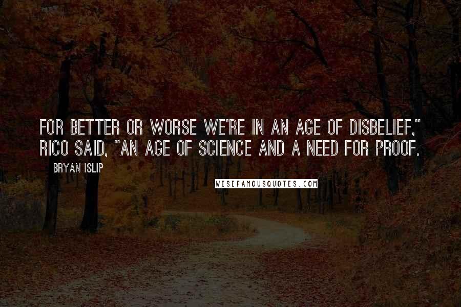 Bryan Islip Quotes: For better or worse we're in an age of disbelief," Rico said, "An age of science and a need for proof.