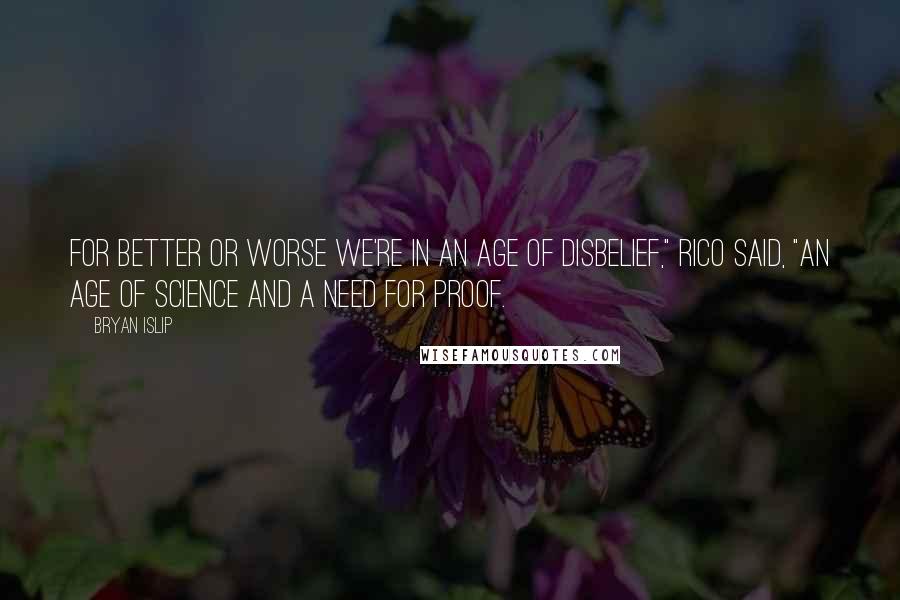 Bryan Islip Quotes: For better or worse we're in an age of disbelief," Rico said, "An age of science and a need for proof.