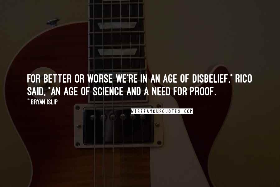 Bryan Islip Quotes: For better or worse we're in an age of disbelief," Rico said, "An age of science and a need for proof.