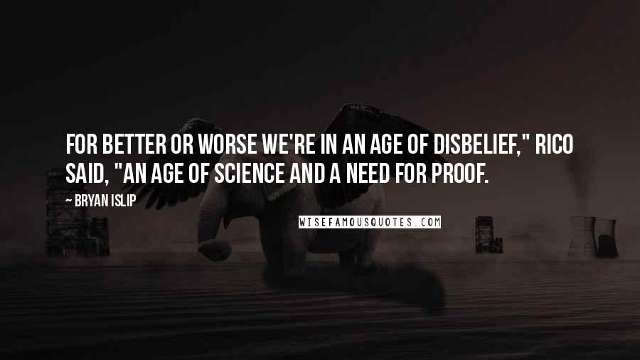 Bryan Islip Quotes: For better or worse we're in an age of disbelief," Rico said, "An age of science and a need for proof.