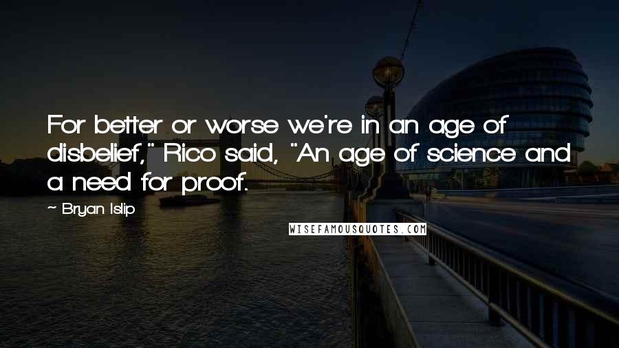 Bryan Islip Quotes: For better or worse we're in an age of disbelief," Rico said, "An age of science and a need for proof.