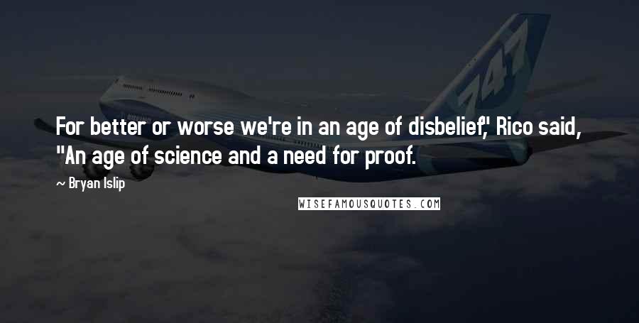 Bryan Islip Quotes: For better or worse we're in an age of disbelief," Rico said, "An age of science and a need for proof.