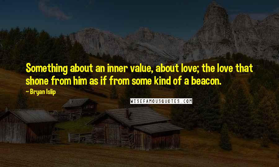 Bryan Islip Quotes: Something about an inner value, about love; the love that shone from him as if from some kind of a beacon.