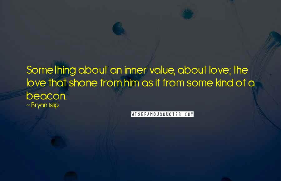 Bryan Islip Quotes: Something about an inner value, about love; the love that shone from him as if from some kind of a beacon.