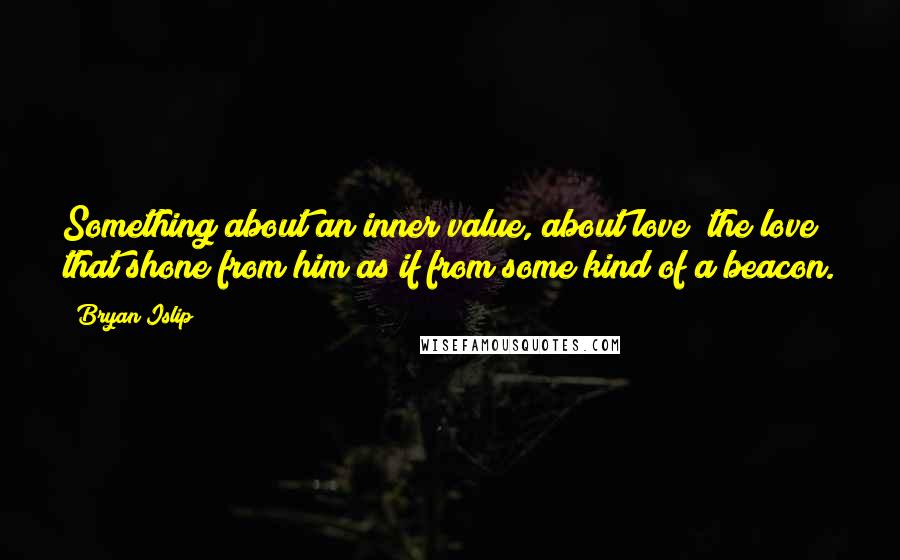 Bryan Islip Quotes: Something about an inner value, about love; the love that shone from him as if from some kind of a beacon.