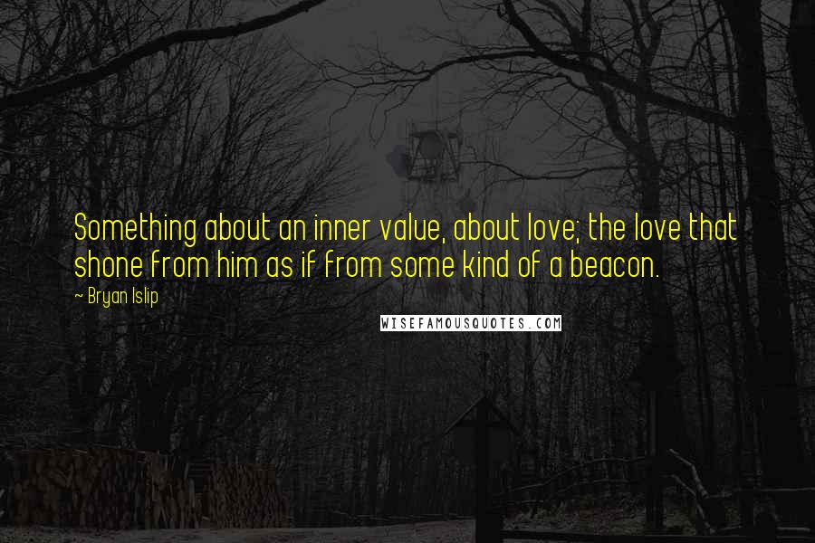 Bryan Islip Quotes: Something about an inner value, about love; the love that shone from him as if from some kind of a beacon.