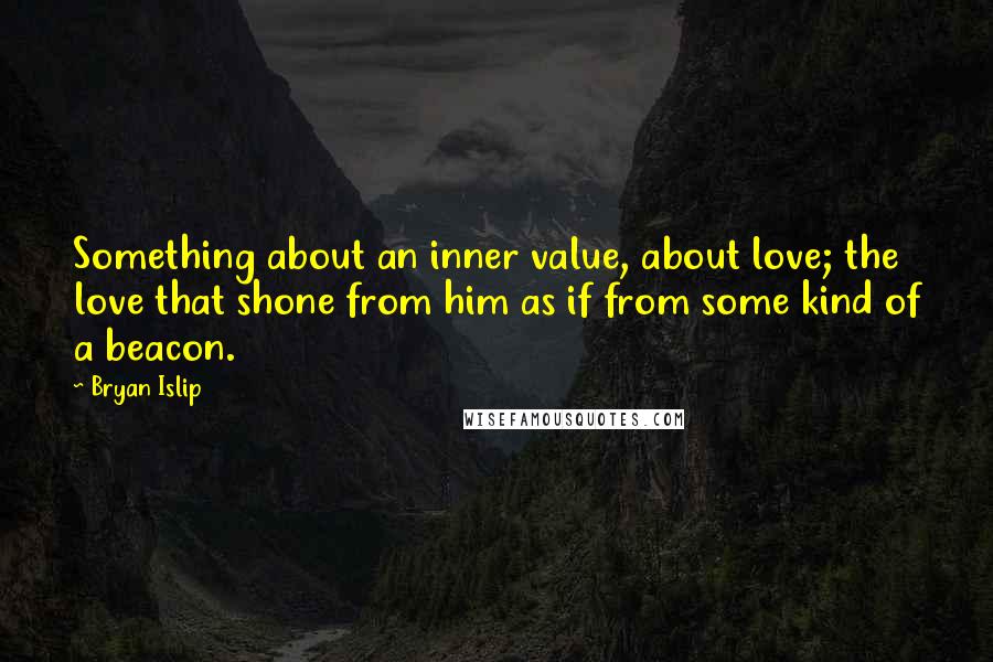 Bryan Islip Quotes: Something about an inner value, about love; the love that shone from him as if from some kind of a beacon.