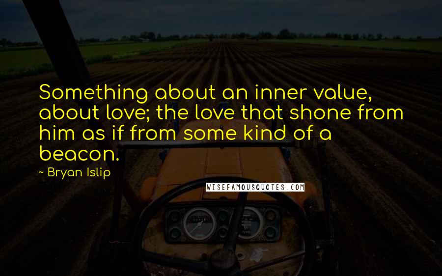 Bryan Islip Quotes: Something about an inner value, about love; the love that shone from him as if from some kind of a beacon.