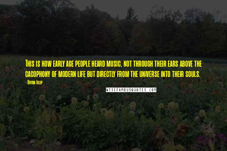 Bryan Islip Quotes: This is how early age people heard music, not through their ears above the cacophony of modern life but directly from the universe into their souls.