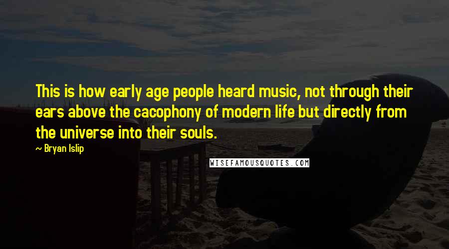 Bryan Islip Quotes: This is how early age people heard music, not through their ears above the cacophony of modern life but directly from the universe into their souls.