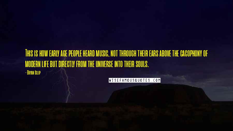 Bryan Islip Quotes: This is how early age people heard music, not through their ears above the cacophony of modern life but directly from the universe into their souls.