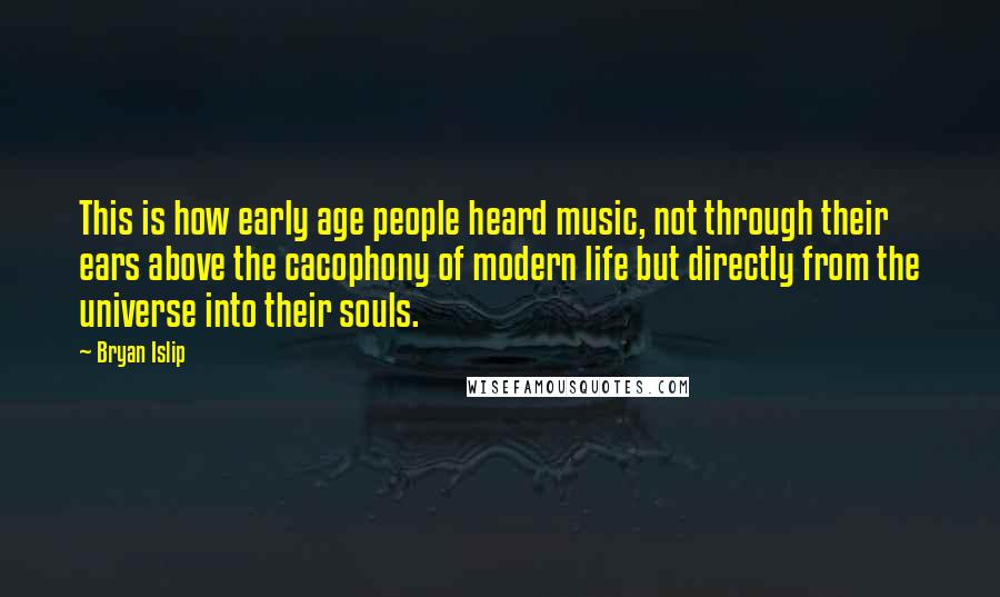 Bryan Islip Quotes: This is how early age people heard music, not through their ears above the cacophony of modern life but directly from the universe into their souls.
