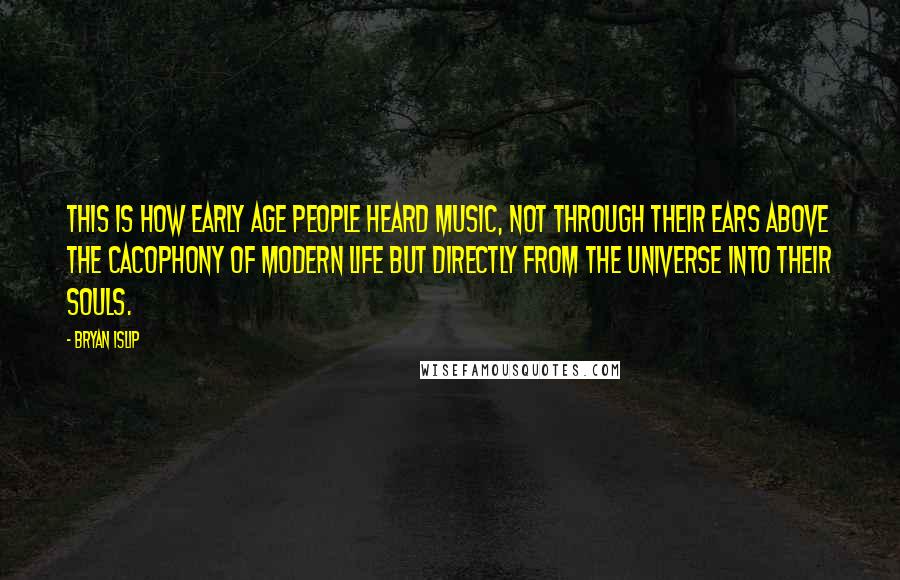 Bryan Islip Quotes: This is how early age people heard music, not through their ears above the cacophony of modern life but directly from the universe into their souls.