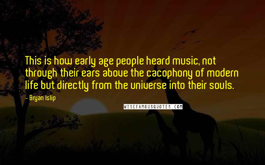 Bryan Islip Quotes: This is how early age people heard music, not through their ears above the cacophony of modern life but directly from the universe into their souls.