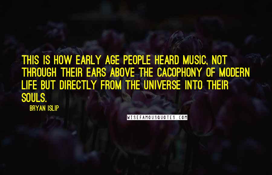 Bryan Islip Quotes: This is how early age people heard music, not through their ears above the cacophony of modern life but directly from the universe into their souls.