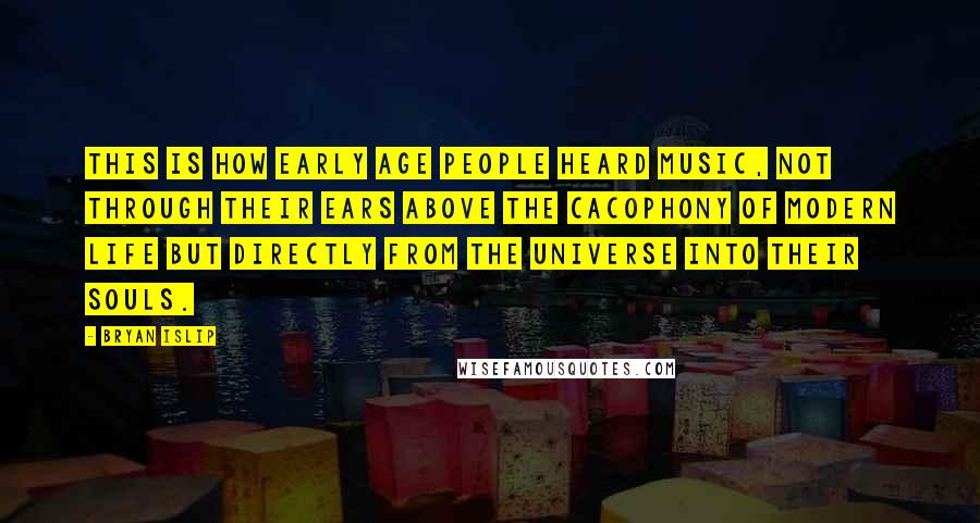Bryan Islip Quotes: This is how early age people heard music, not through their ears above the cacophony of modern life but directly from the universe into their souls.