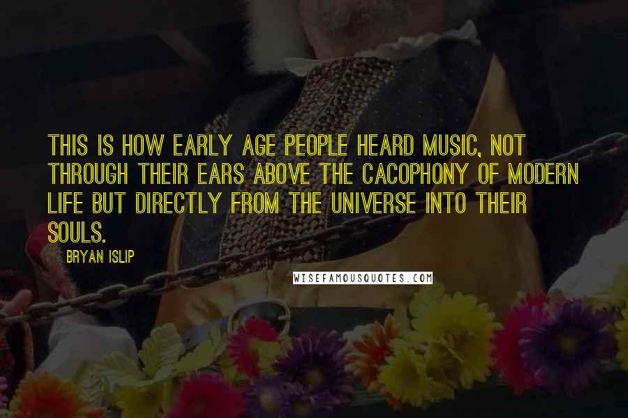 Bryan Islip Quotes: This is how early age people heard music, not through their ears above the cacophony of modern life but directly from the universe into their souls.