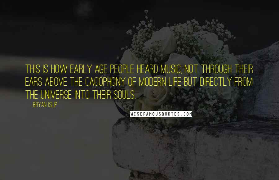 Bryan Islip Quotes: This is how early age people heard music, not through their ears above the cacophony of modern life but directly from the universe into their souls.