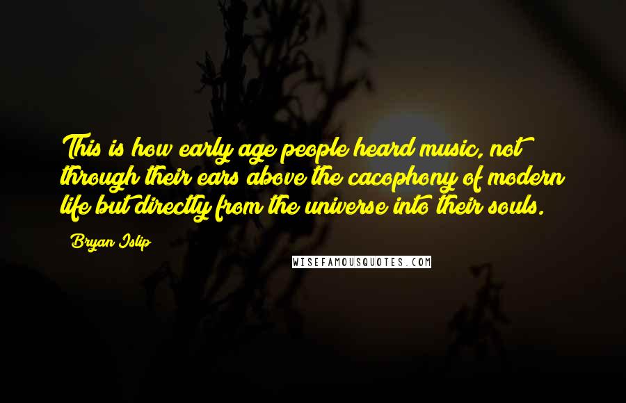 Bryan Islip Quotes: This is how early age people heard music, not through their ears above the cacophony of modern life but directly from the universe into their souls.