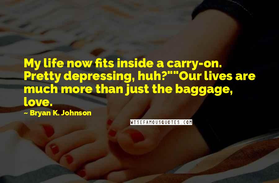 Bryan K. Johnson Quotes: My life now fits inside a carry-on. Pretty depressing, huh?""Our lives are much more than just the baggage, love.