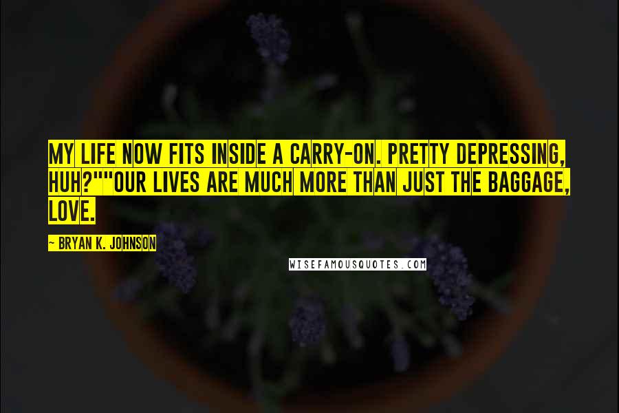 Bryan K. Johnson Quotes: My life now fits inside a carry-on. Pretty depressing, huh?""Our lives are much more than just the baggage, love.