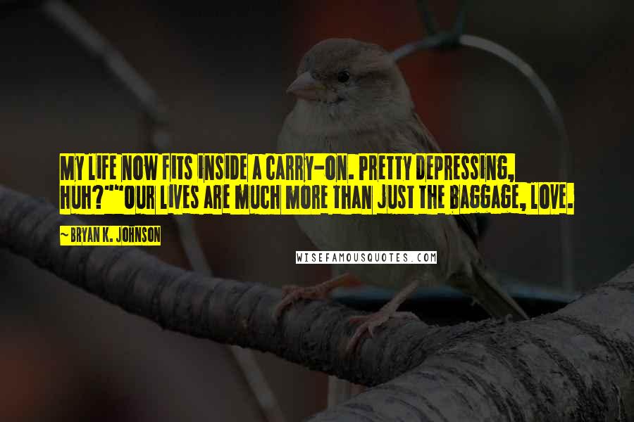 Bryan K. Johnson Quotes: My life now fits inside a carry-on. Pretty depressing, huh?""Our lives are much more than just the baggage, love.