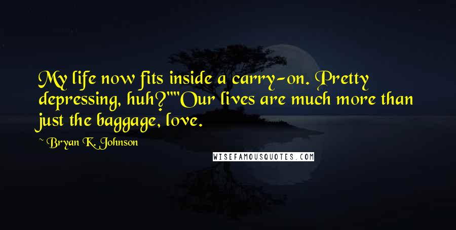 Bryan K. Johnson Quotes: My life now fits inside a carry-on. Pretty depressing, huh?""Our lives are much more than just the baggage, love.