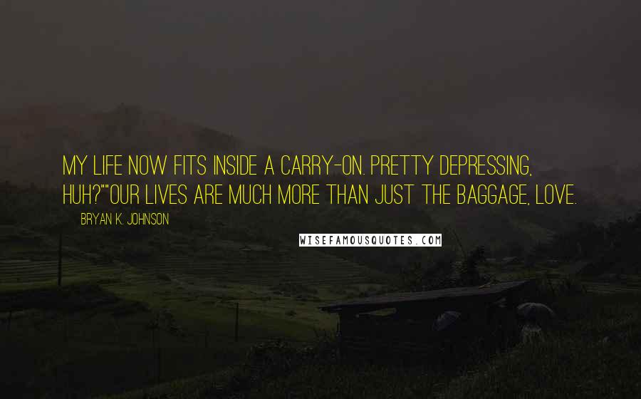 Bryan K. Johnson Quotes: My life now fits inside a carry-on. Pretty depressing, huh?""Our lives are much more than just the baggage, love.