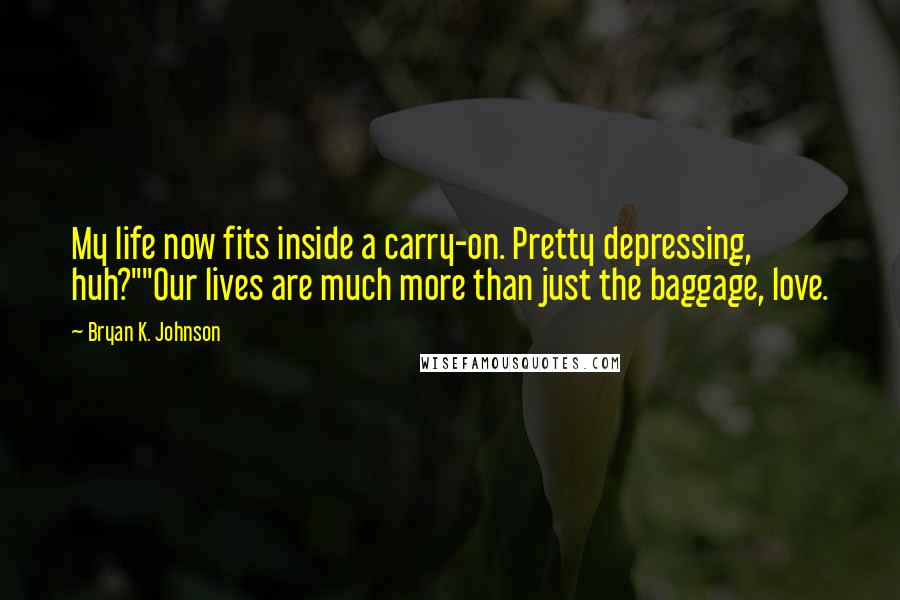 Bryan K. Johnson Quotes: My life now fits inside a carry-on. Pretty depressing, huh?""Our lives are much more than just the baggage, love.