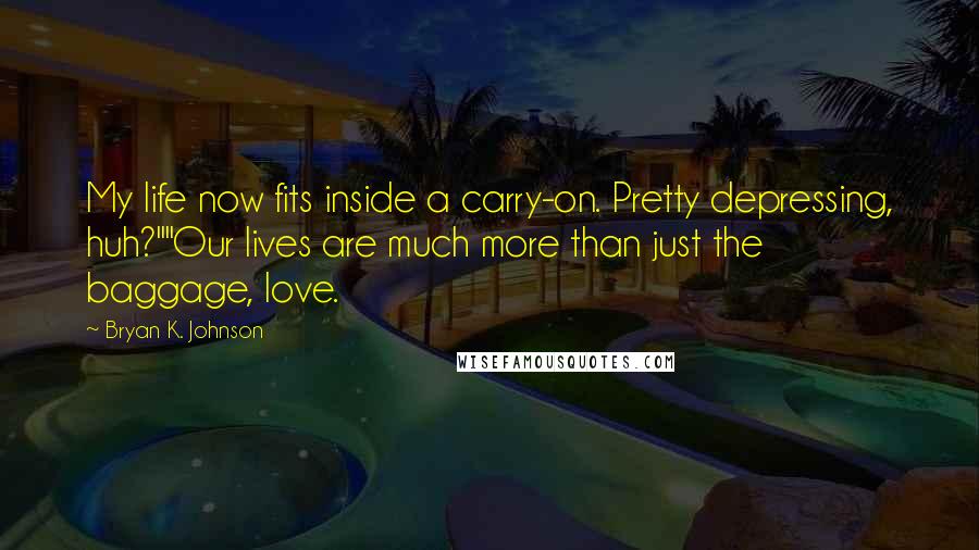 Bryan K. Johnson Quotes: My life now fits inside a carry-on. Pretty depressing, huh?""Our lives are much more than just the baggage, love.