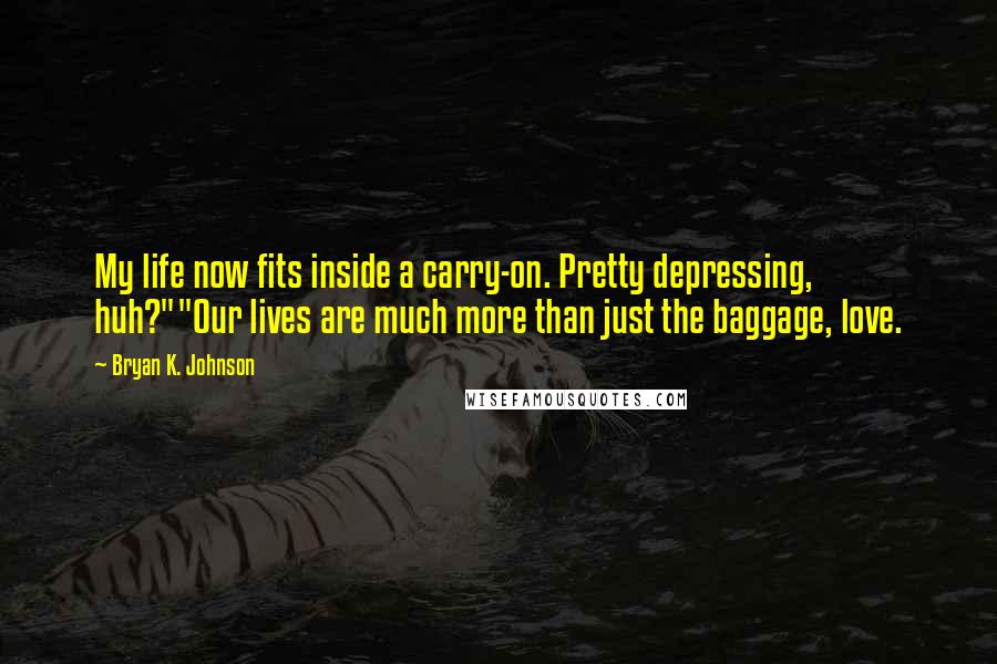 Bryan K. Johnson Quotes: My life now fits inside a carry-on. Pretty depressing, huh?""Our lives are much more than just the baggage, love.