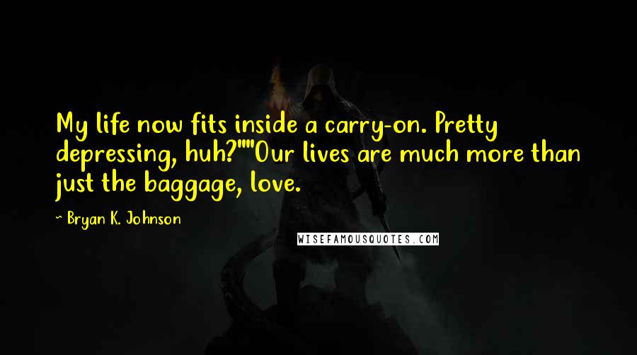 Bryan K. Johnson Quotes: My life now fits inside a carry-on. Pretty depressing, huh?""Our lives are much more than just the baggage, love.