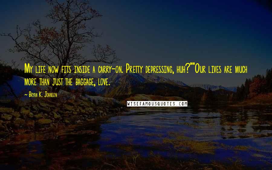 Bryan K. Johnson Quotes: My life now fits inside a carry-on. Pretty depressing, huh?""Our lives are much more than just the baggage, love.