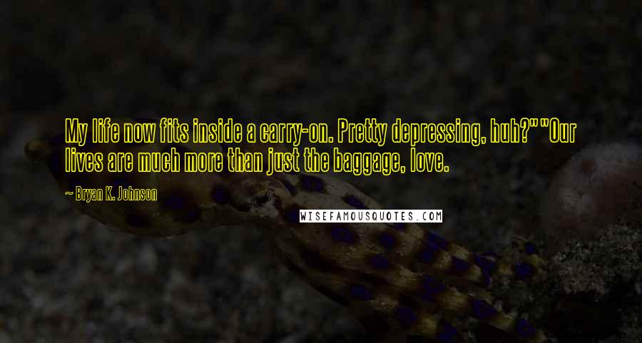 Bryan K. Johnson Quotes: My life now fits inside a carry-on. Pretty depressing, huh?""Our lives are much more than just the baggage, love.